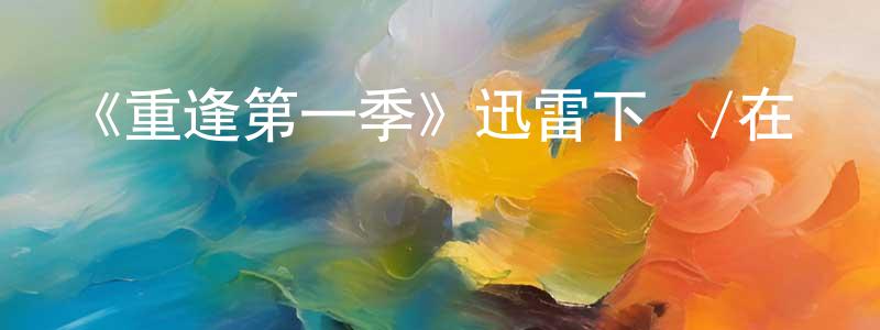 曾國旗的動漫綜藝大全,《重逢第一季》迅雷下載/在線觀看-都市情感-美劇天堂